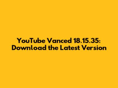 YouTube Vanced 18.15.35: Download the Latest Version