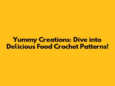Yummy Creations: Dive into Delicious Food Crochet Patterns!