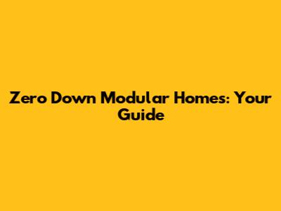 Zero Down Modular Homes: Your Guide