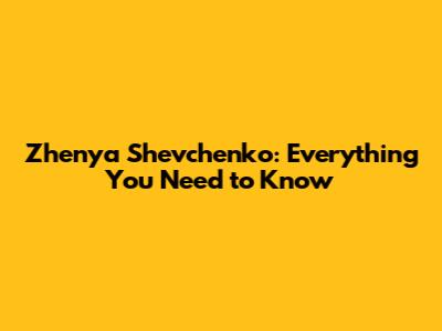 Zhenya Shevchenko: Everything You Need to Know