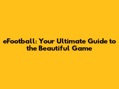 eFootball: Your Ultimate Guide to the Beautiful Game