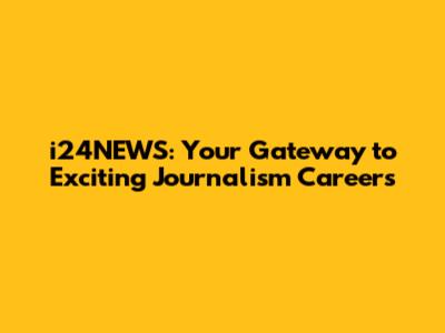 i24NEWS: Your Gateway to Exciting Journalism Careers