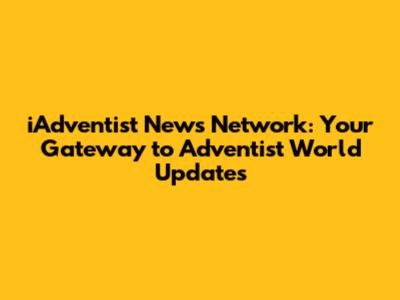 iAdventist News Network: Your Gateway to Adventist World Updates