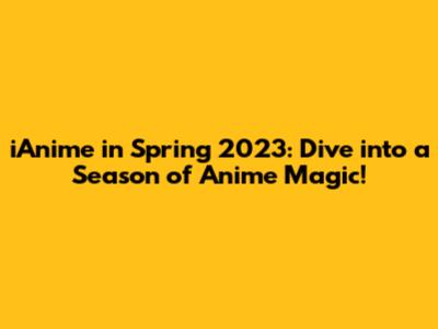 iAnime in Spring 2023: Dive into a Season of Anime Magic!