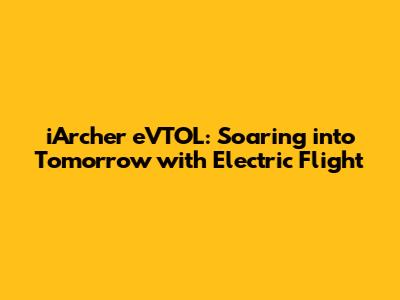 iArcher eVTOL: Soaring into Tomorrow with Electric Flight