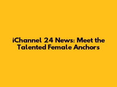 iChannel 24 News: Meet the Talented Female Anchors