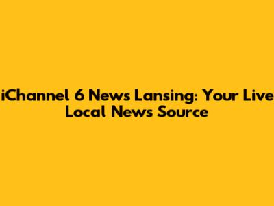 iChannel 6 News Lansing: Your Live Local News Source