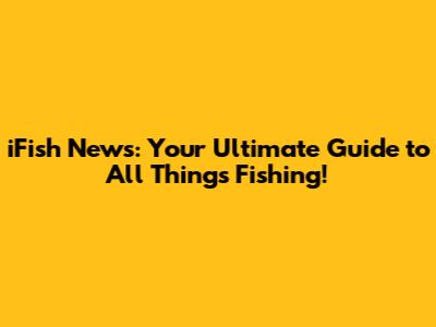 iFish News: Your Ultimate Guide to All Things Fishing!