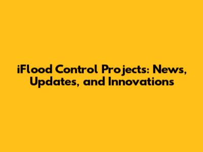 iFlood Control Projects: News, Updates, and Innovations