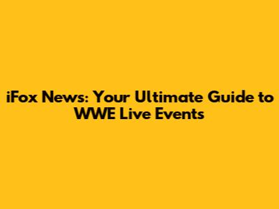 iFox News: Your Ultimate Guide to WWE Live Events