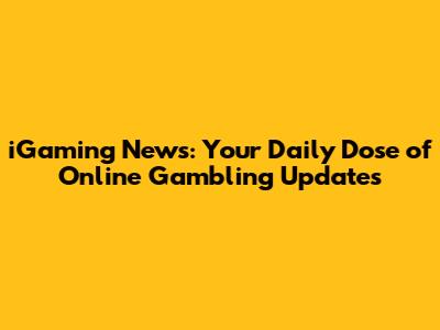 iGaming News: Your Daily Dose of Online Gambling Updates