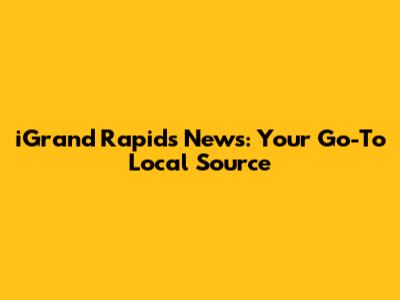 iGrand Rapids News: Your Go-To Local Source