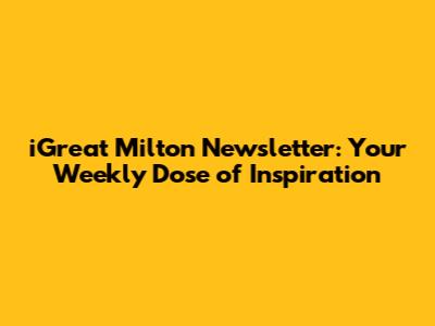 iGreat Milton Newsletter: Your Weekly Dose of Inspiration