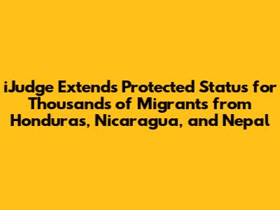iJudge Extends Protected Status for Thousands of Migrants from Honduras, Nicaragua, and Nepal