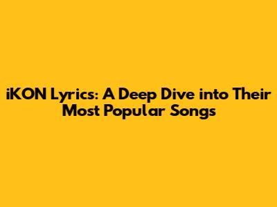 iKON Lyrics: A Deep Dive into Their Most Popular Songs
