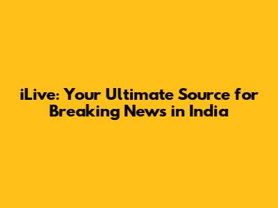 iLive: Your Ultimate Source for Breaking News in India