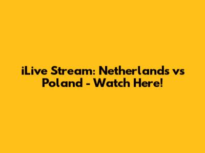 iLive Stream: Netherlands vs Poland - Watch Here!