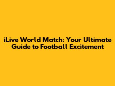 iLive World Match: Your Ultimate Guide to Football Excitement
