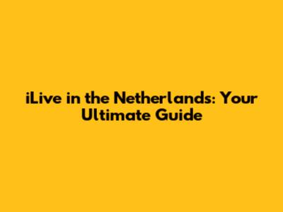 iLive in the Netherlands: Your Ultimate Guide