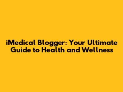 iMedical Blogger: Your Ultimate Guide to Health and Wellness