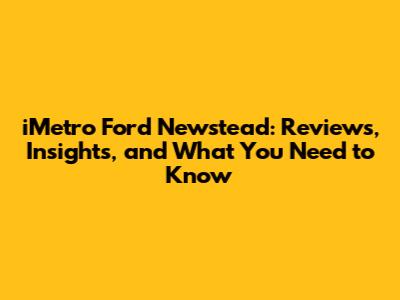 iMetro Ford Newstead: Reviews, Insights, and What You Need to Know