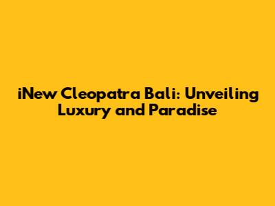 iNew Cleopatra Bali: Unveiling Luxury and Paradise
