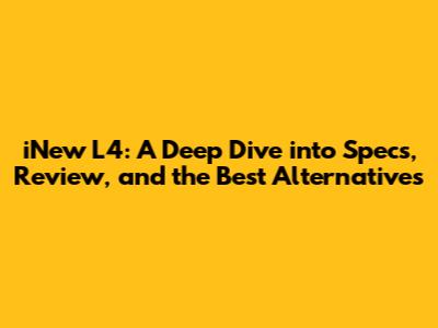 iNew L4: A Deep Dive into Specs, Review, and the Best Alternatives