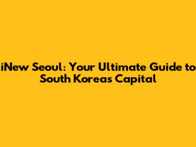 iNew Seoul: Your Ultimate Guide to South Korea's Capital