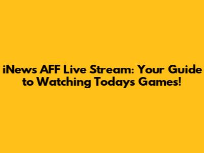 iNews AFF Live Stream: Your Guide to Watching Today's Games!