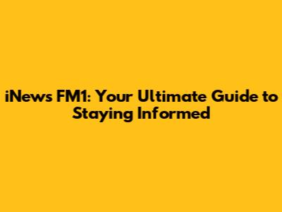 iNews FM1: Your Ultimate Guide to Staying Informed