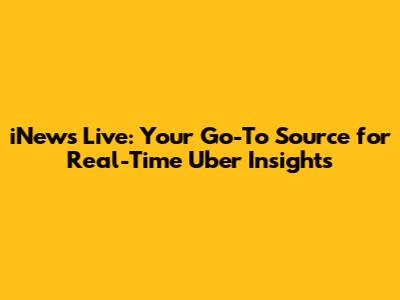 iNews Live: Your Go-To Source for Real-Time Uber Insights