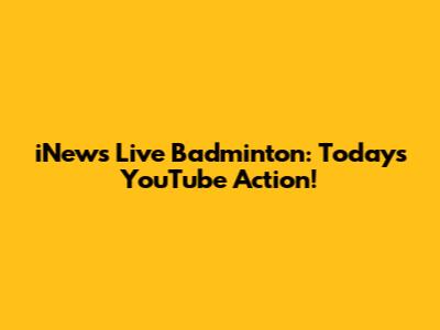 iNews Live Badminton: Today's YouTube Action!