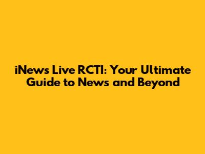 iNews Live RCTI: Your Ultimate Guide to News and Beyond