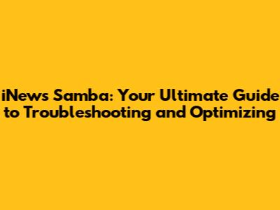 iNews Samba: Your Ultimate Guide to Troubleshooting and Optimizing