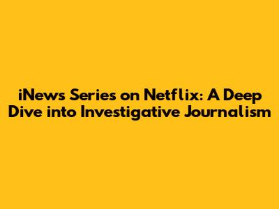 iNews Series on Netflix: A Deep Dive into Investigative Journalism