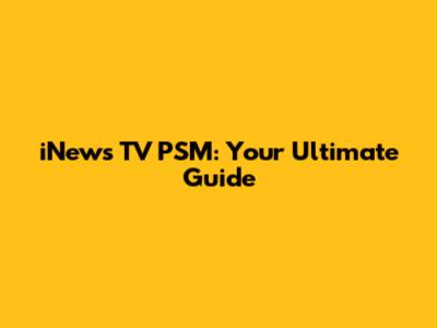 iNews TV PSM: Your Ultimate Guide
