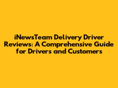 iNewsTeam Delivery Driver Reviews: A Comprehensive Guide for Drivers and Customers