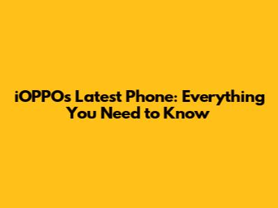 iOPPO's Latest Phone: Everything You Need to Know