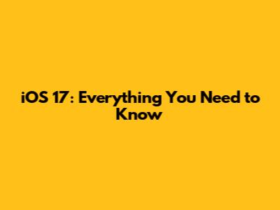 iOS 17: Everything You Need to Know