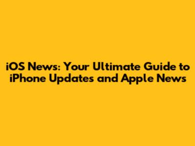 iOS News: Your Ultimate Guide to iPhone Updates and Apple News