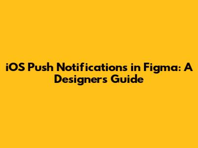 iOS Push Notifications in Figma: A Designer's Guide