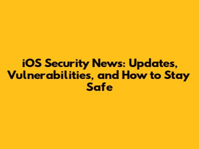 iOS Security News: Updates, Vulnerabilities, and How to Stay Safe
