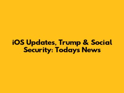 iOS Updates, Trump & Social Security: Today's News