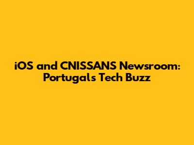 iOS and CNISSANS Newsroom: Portugal's Tech Buzz