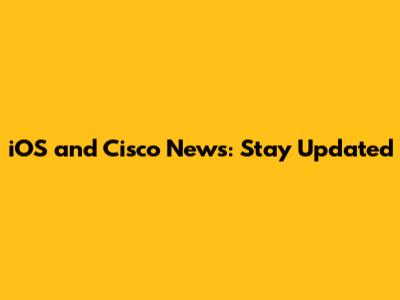 iOS and Cisco News: Stay Updated