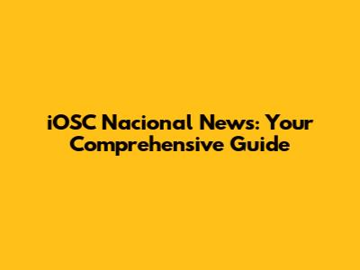 iOSC Nacional News: Your Comprehensive Guide