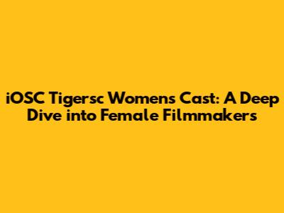 iOSC Tigersc Women's Cast: A Deep Dive into Female Filmmakers