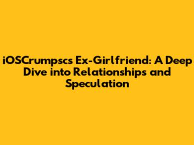 iOSCrumpsc's Ex-Girlfriend: A Deep Dive into Relationships and Speculation