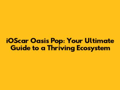 iOScar Oasis Pop: Your Ultimate Guide to a Thriving Ecosystem