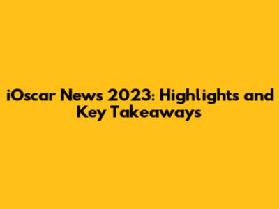 iOscar News 2023: Highlights and Key Takeaways